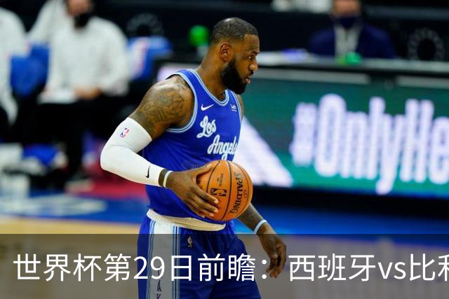 世界杯第29日前瞻：西班牙vs比利时 矛盾之巅的终极对话