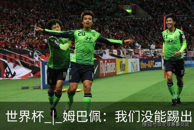 世界杯 | 姆巴佩：我们没能踢出自己想要的比赛