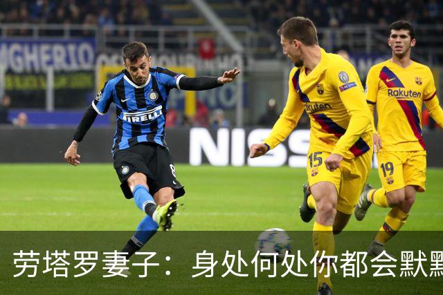 劳塔罗妻子：身处何处你都会默默付出，在我心中你早已是赢家