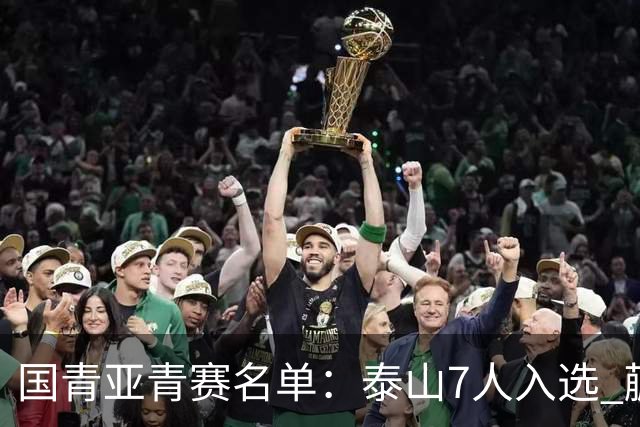 国青亚青赛名单：泰山7人入选 蒯纪闻刘诚宇在列