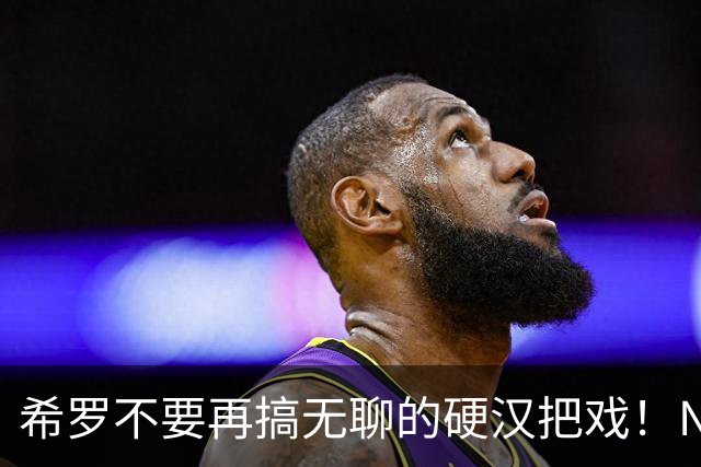 希罗不要再搞无聊的硬汉把戏！NBA是一场生意 被交易不该迁怒队友