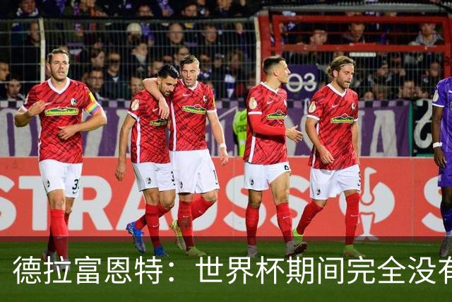 德拉富恩特：世界杯期间完全没有自我怀疑 费兰让我想起莫拉塔