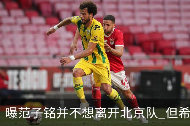 曝范子铭并不想离开北京队 但希望有球打不想待废