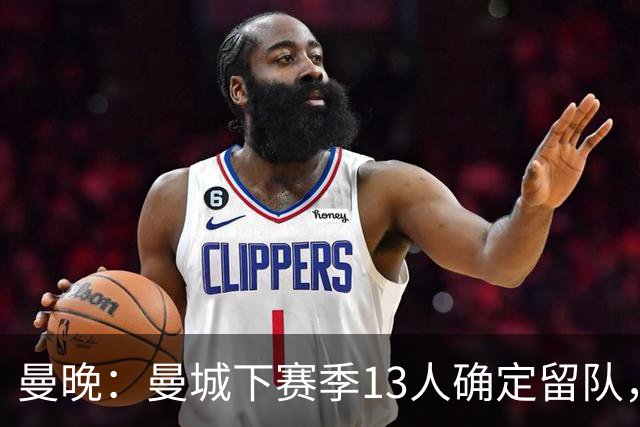 曼晚：曼城下赛季13人确定留队，哈兰德、格瓦迪奥尔在列