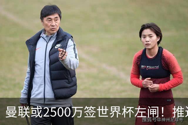 曼联或2500万签世界杯左闸！推迟引进时间，卡里克将先考察两小妖