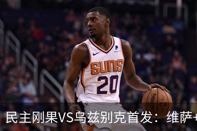 民主刚果VS乌兹别克首发：维萨+巴坎布 胡桑诺夫领军