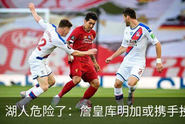 湖人危险了：詹皇库明加或携手投奔骑士