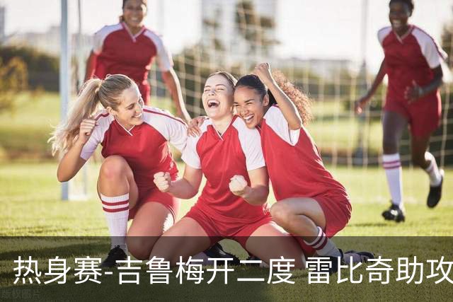 热身赛-吉鲁梅开二度 雷比奇助攻 AC米兰2-1首胜