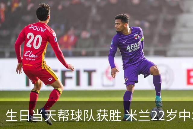 生日当天帮球队获胜 米兰22岁中场生涯首次单场2球