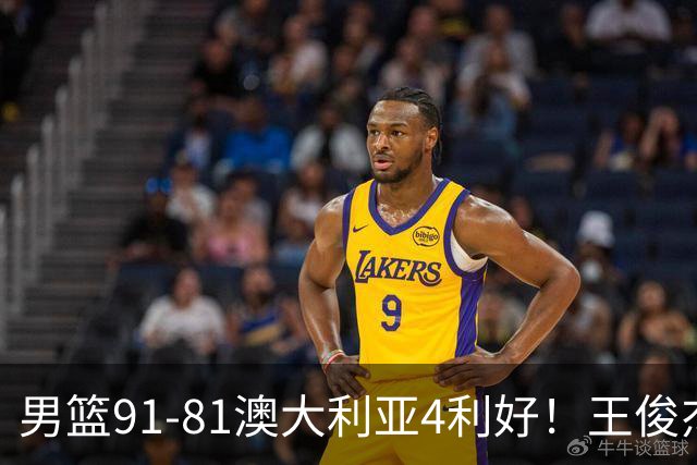 男篮91-81澳大利亚4利好！王俊杰全面，2将回暖，赵继伟后场大核