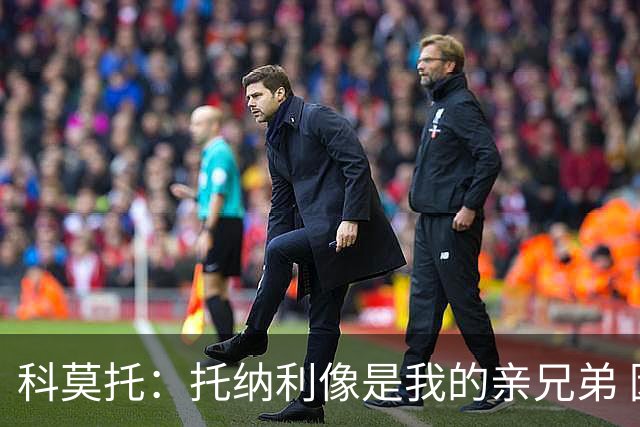 科莫托：托纳利像是我的亲兄弟 因为莫德里奇和C罗非常关注皇马