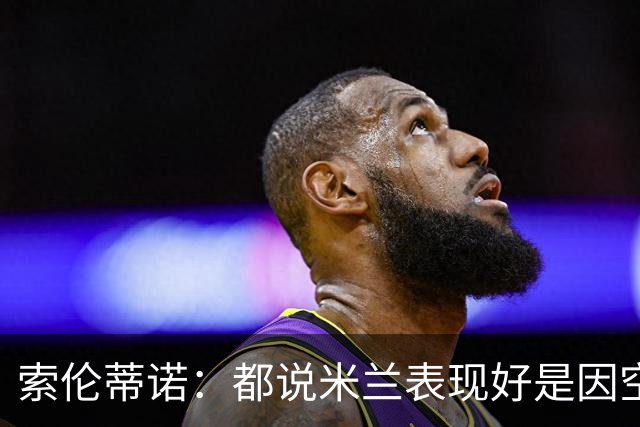 索伦蒂诺：都说米兰表现好是因空场 现在仍很强势
