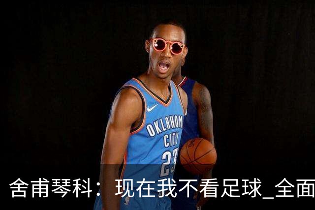 舍甫琴科：现在我不看足球 全面禁赛俄罗斯很正确