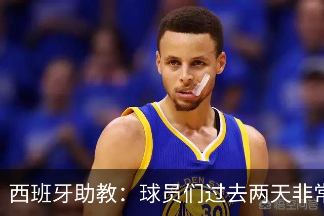 西班牙助教：球员们过去两天非常放松，我们对球队充满信心