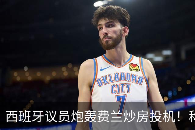 西班牙议员炮轰费兰炒房投机！称其名下公司在瓦伦西亚囤房20套
