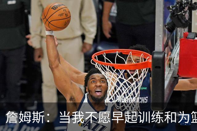 詹姆斯：当我不愿早起训练&为篮球付出时 我就知道该退役了