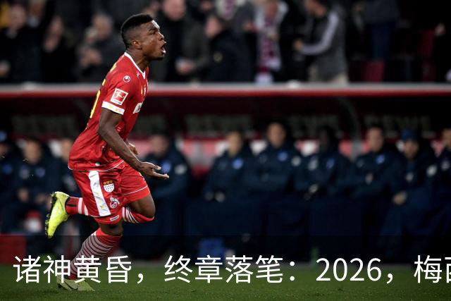 诸神黄昏，终章落笔：2026，梅西与阿根廷的最后一舞