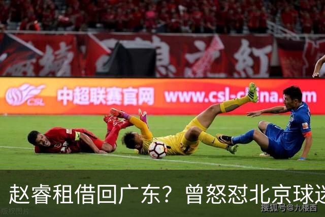 赵睿租借回广东？曾怒怼北京球迷，首钢公布名单，签约超级后卫