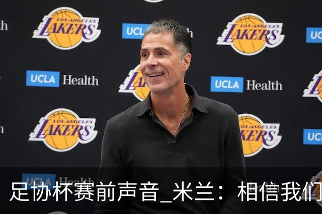 足协杯赛前声音 米兰：相信我们会在比赛中以最强状态取得好结果