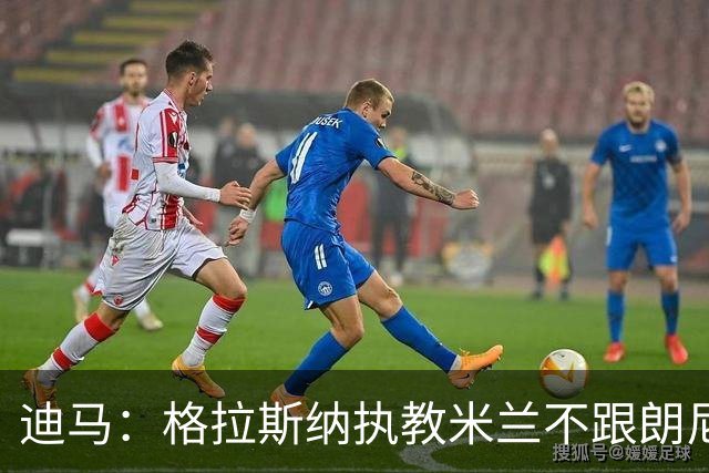 迪马：格拉斯纳执教米兰不跟朗尼克挂钩，伊布希望更深入参与决策