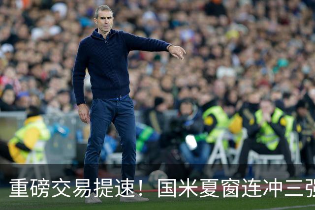 重磅交易提速！国米夏窗连冲三强援，曼城引援藏惊喜琼斯谈判放缓