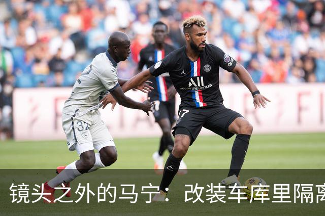 镜头之外的马宁：改装车库里隔离训练 处事谨慎寂寞坚守