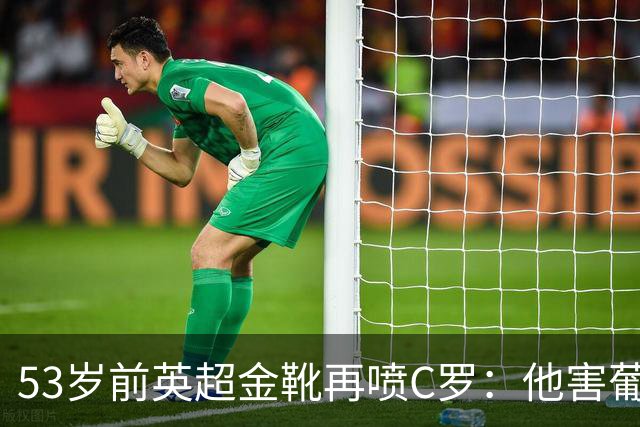 53岁前英超金靴再喷C罗：他害葡萄牙队世界杯出局 队友敢怒不敢言