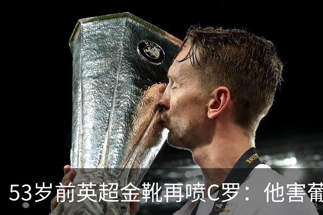 53岁前英超金靴再喷C罗：他害葡萄牙队世界杯出局 队友敢怒不敢言