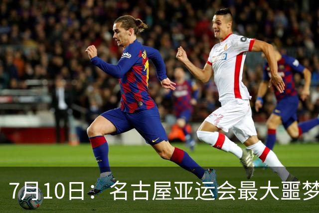 7月10日：名古屋亚运会最大噩梦，中国队不来，这届比赛还办得下去么？