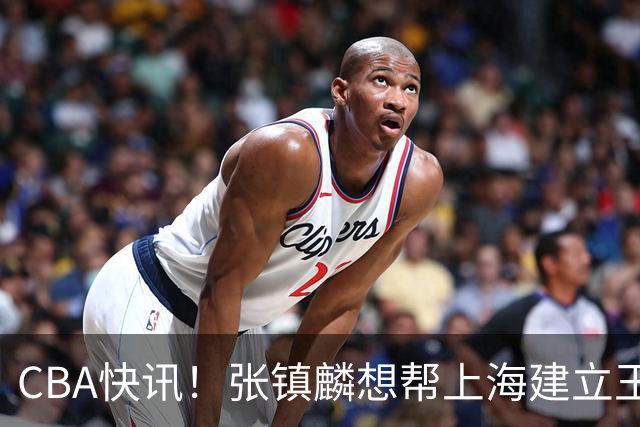 CBA快讯！张镇麟想帮上海建立王朝，新疆欲续约劳森，张庆鹏重返天津