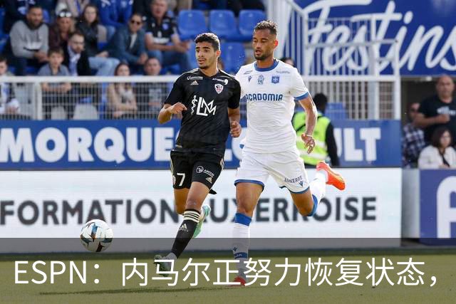 ESPN：内马尔正努力恢复状态，有望战苏格兰获得出场时间