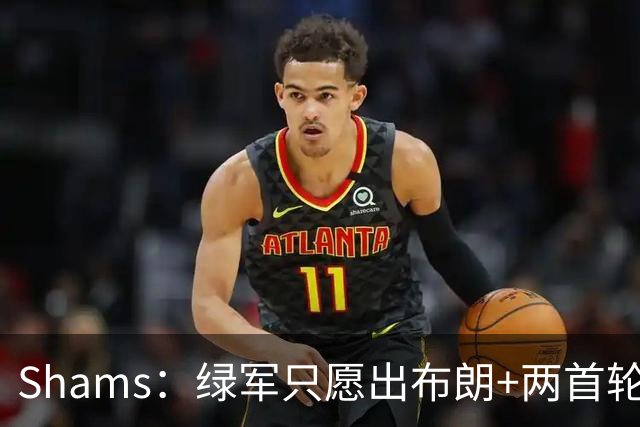 Shams：绿军只愿出布朗+两首轮 雄鹿想要冈萨雷斯等年轻人被拒