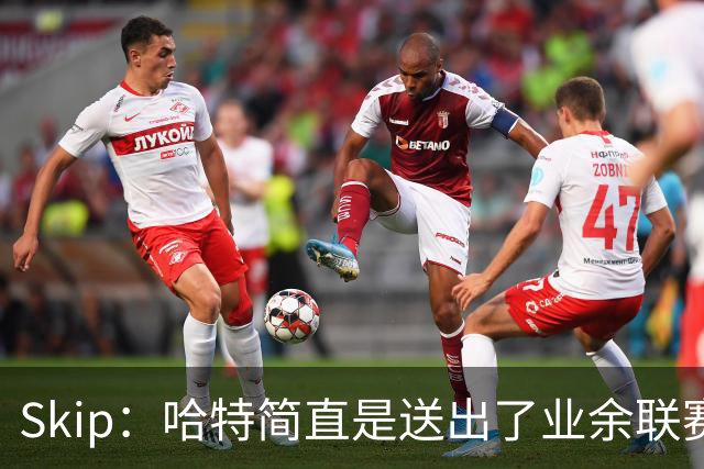Skip：哈特简直是送出了业余联赛或者小学生的失误 差点成罪人