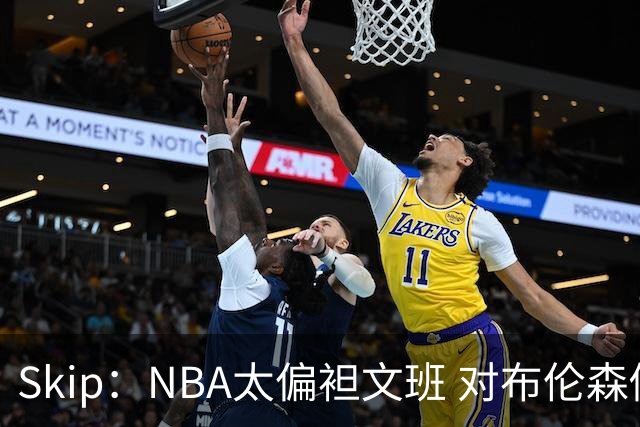 Skip：NBA太偏袒文班 对布伦森做出扎扎垫伦纳德脚的动作却没被吹