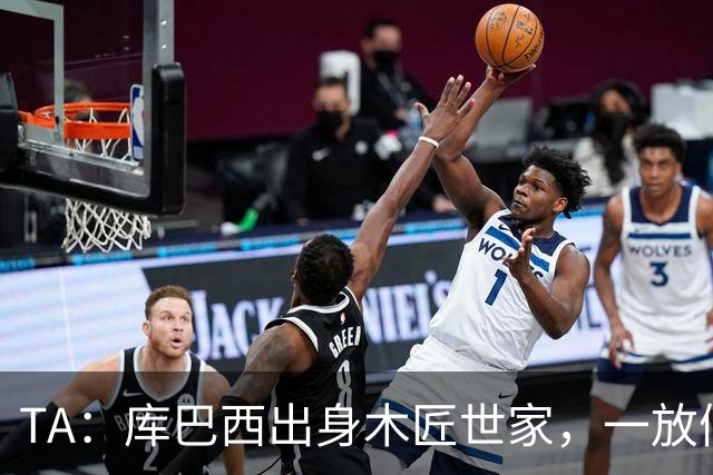 TA：库巴西出身木匠世家，一放假就会回家帮父母做木工活