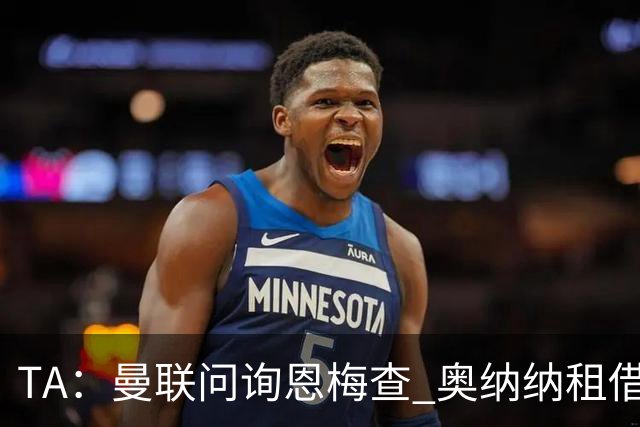 TA：曼联问询恩梅查 奥纳纳租借不含买断条款对方承担部分薪水